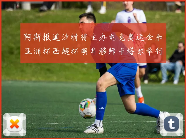 阿斯报道沙特将主办电竞奥运会和亚洲杯西超杯明年移师卡塔尔举行