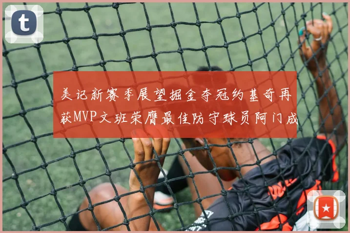 美记新赛季展望掘金夺冠约基奇再获MVP文班荣膺最佳防守球员阿门成进步最快球员
