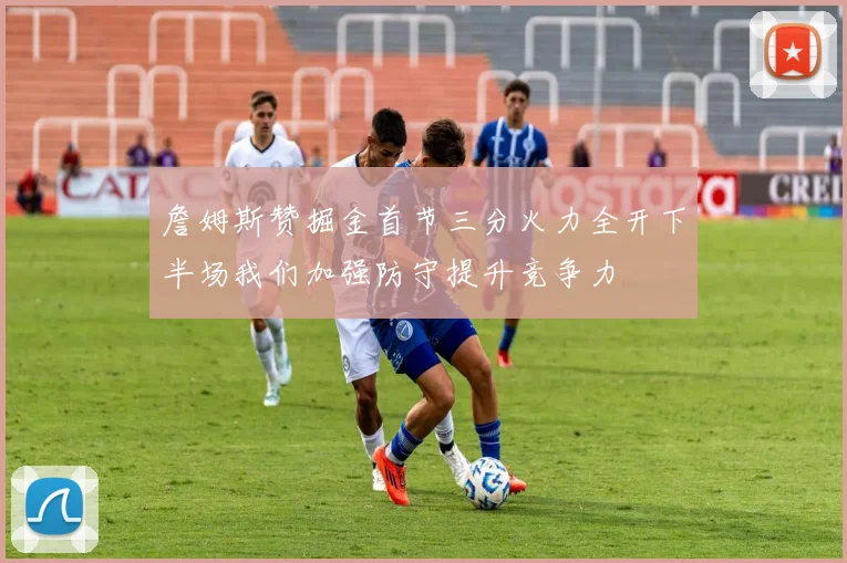 詹姆斯赞掘金首节三分火力全开下半场我们加强防守提升竞争力