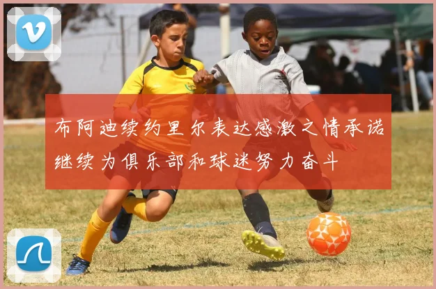 布阿迪续约里尔表达感激之情承诺继续为俱乐部和球迷努力奋斗