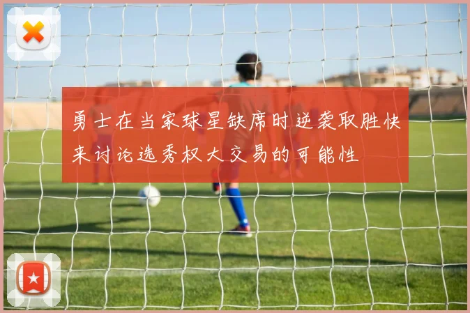 勇士在当家球星缺席时逆袭取胜快来讨论选秀权大交易的可能性