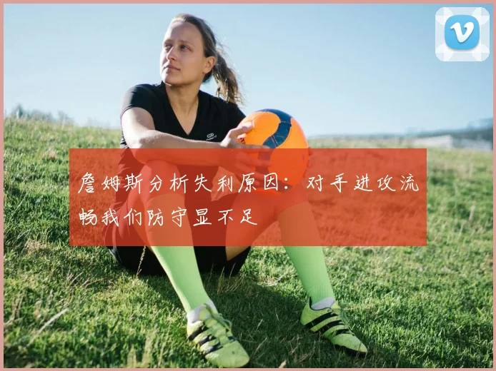 詹姆斯分析失利原因：对手进攻流畅我们防守显不足