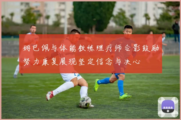 姆巴佩与体能教练理疗师合影鼓励努力康复展现坚定信念与决心