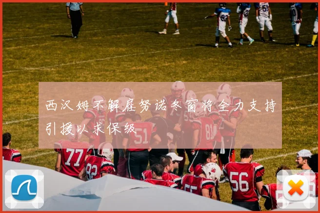 西汉姆不解雇努诺冬窗将全力支持引援以求保级