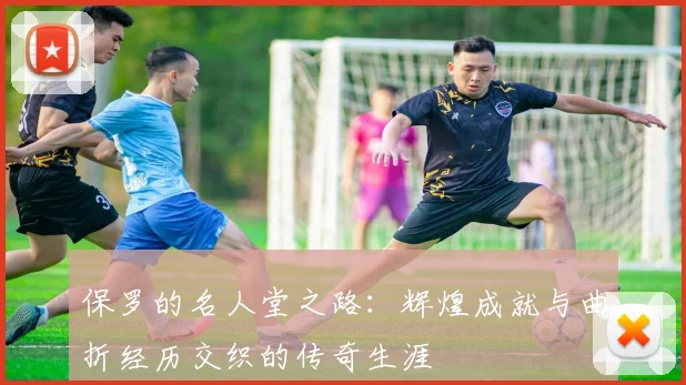 保罗的名人堂之路：辉煌成就与曲折经历交织的传奇生涯