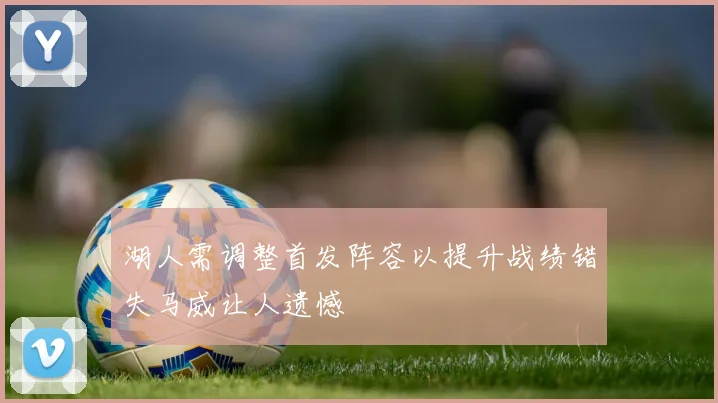 湖人需调整首发阵容以提升战绩错失马威让人遗憾