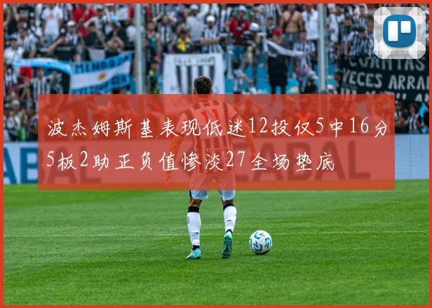 波杰姆斯基表现低迷12投仅5中16分5板2助正负值惨淡27全场垫底
