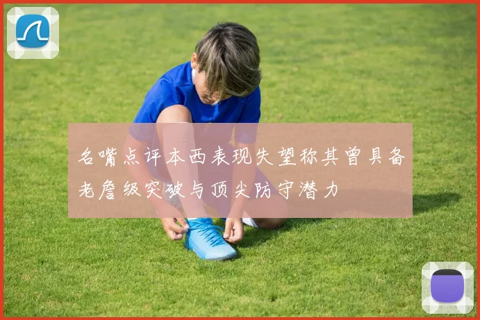 名嘴点评本西表现失望称其曾具备老詹级突破与顶尖防守潜力