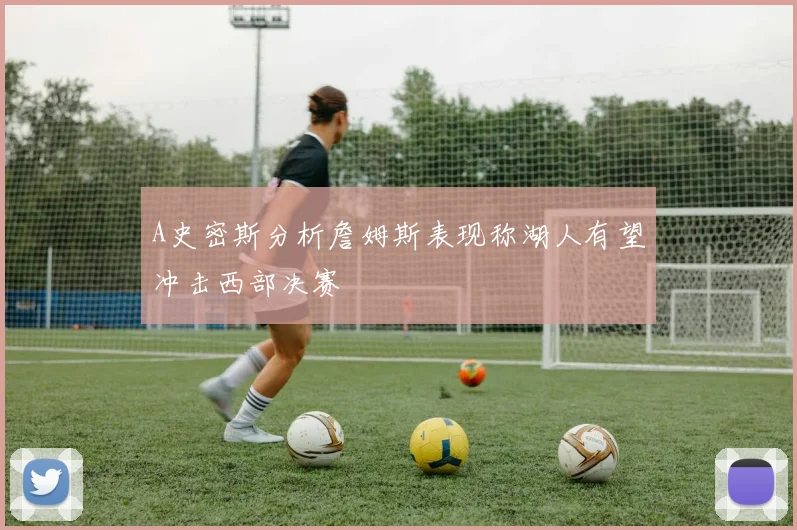 A史密斯分析詹姆斯表现称湖人有望冲击西部决赛