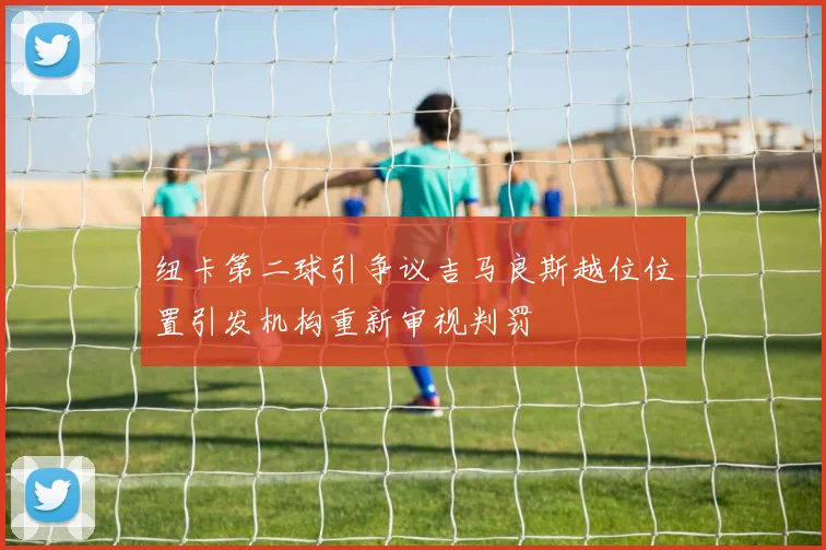 纽卡第二球引争议吉马良斯越位位置引发机构重新审视判罚