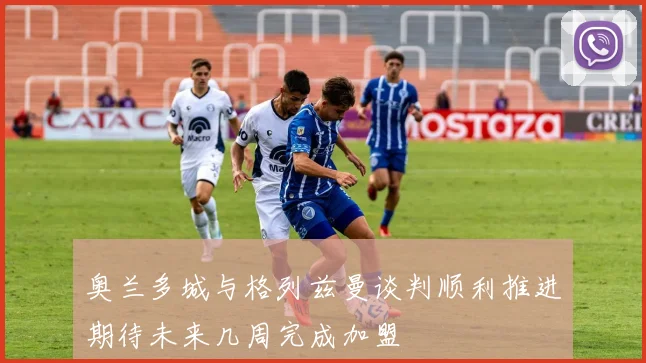 奥兰多城与格列兹曼谈判顺利推进期待未来几周完成加盟