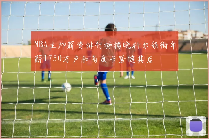 NBA主帅薪资排行榜揭晓科尔领衔年薪1750万卢和乌度卡紧随其后