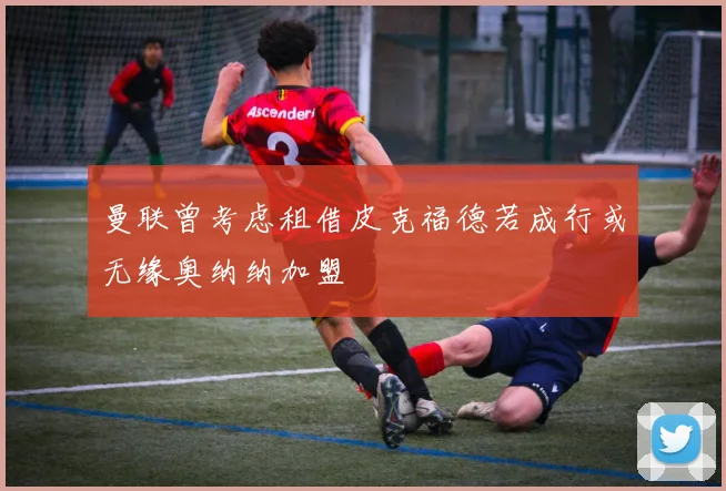 曼联曾考虑租借皮克福德若成行或无缘奥纳纳加盟