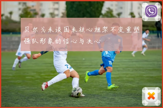 贝尔戈米谈国米核心框架不变重塑强队形象的信心与决心