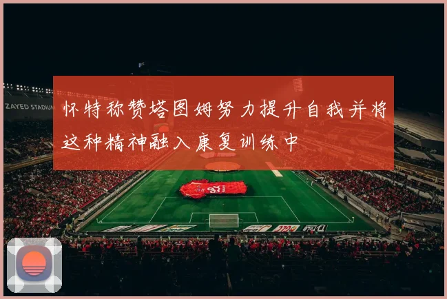 怀特称赞塔图姆努力提升自我并将这种精神融入康复训练中