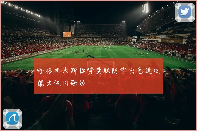 哈格里夫斯称赞曼联防守出色进攻能力依旧强劲