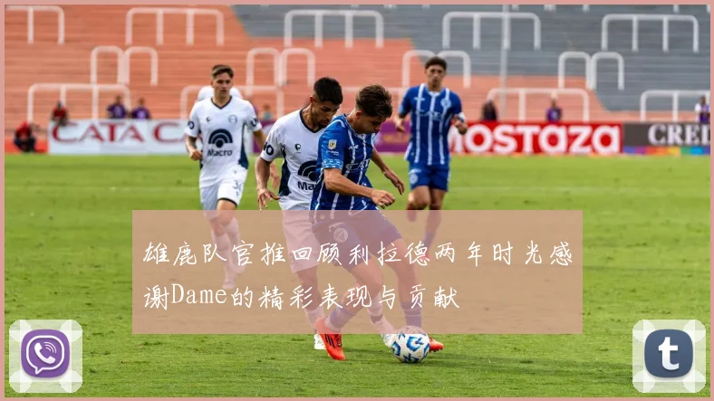 雄鹿队官推回顾利拉德两年时光感谢Dame的精彩表现与贡献