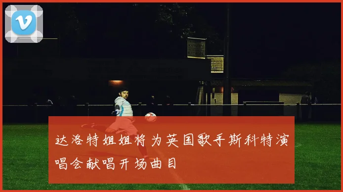 达洛特姐姐将为英国歌手斯科特演唱会献唱开场曲目
