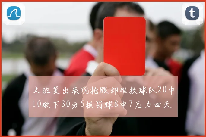文班复出表现抢眼却难救球队20中10砍下30分5板罚球8中7无力回天