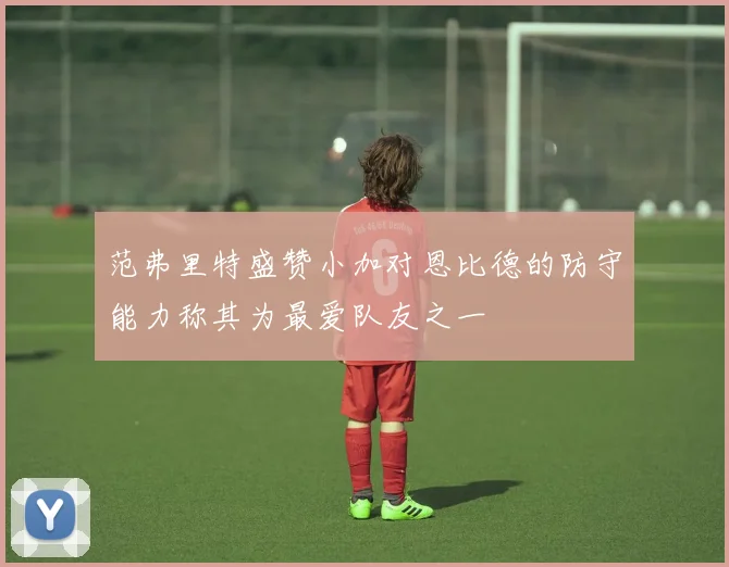 范弗里特盛赞小加对恩比德的防守能力称其为最爱队友之一