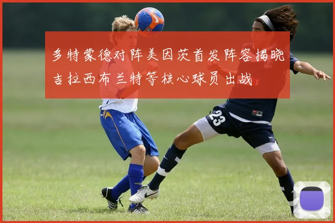 多特蒙德对阵美因茨首发阵容揭晓吉拉西布兰特等核心球员出战