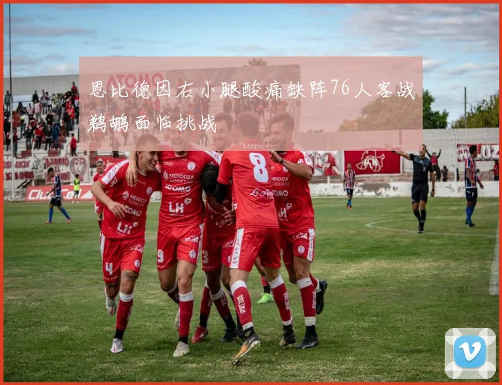 恩比德因右小腿酸痛缺阵76人客战鹈鹕面临挑战
