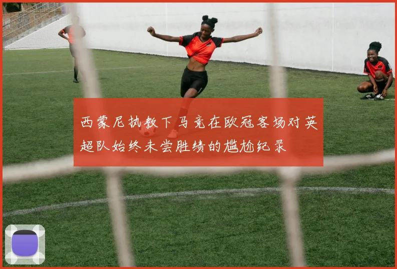 西蒙尼执教下马竞在欧冠客场对英超队始终未尝胜绩的尴尬纪录