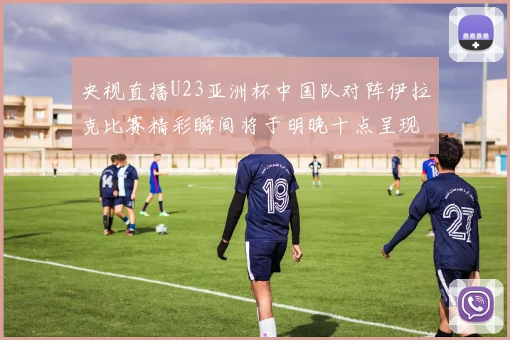 央视直播U23亚洲杯中国队对阵伊拉克比赛精彩瞬间将于明晚十点呈现