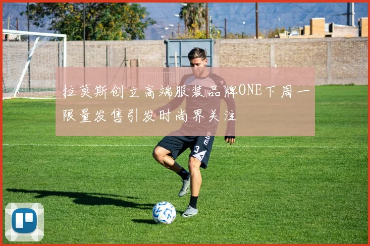 拉莫斯创立高端服装品牌ONE下周一限量发售引发时尚界关注
