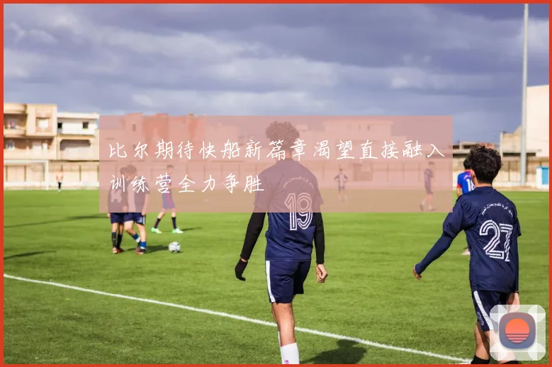 比尔期待快船新篇章渴望直接融入训练营全力争胜