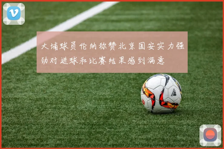 大埔球员伦纳称赞北京国安实力强劲对进球和比赛结果感到满意