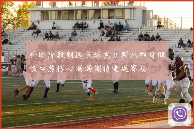 补时阶段制造点球克尔斯托维奇晒伤口照信心满满期待重返赛场