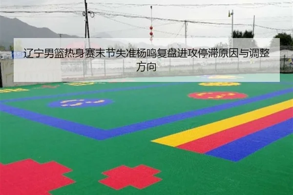 辽宁男篮热身赛末节失准杨鸣复盘进攻停滞原因与调整方向 - EMCSPORTS
